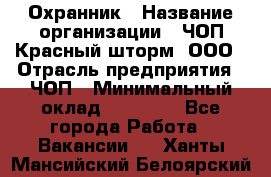 Охранник › Название организации ­ ЧОП Красный шторм, ООО › Отрасль предприятия ­ ЧОП › Минимальный оклад ­ 25 000 - Все города Работа » Вакансии   . Ханты-Мансийский,Белоярский г.